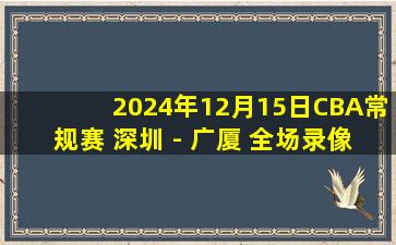 2024年12月15日CBA常规赛 深圳 - 广厦 全场录像